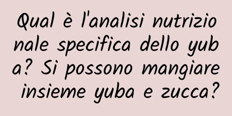 Qual è l'analisi nutrizionale specifica dello yuba? Si possono mangiare insieme yuba e zucca?
