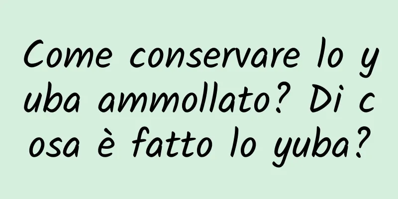 Come conservare lo yuba ammollato? Di cosa è fatto lo yuba?
