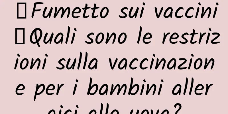 【Fumetto sui vaccini】Quali sono le restrizioni sulla vaccinazione per i bambini allergici alle uova?