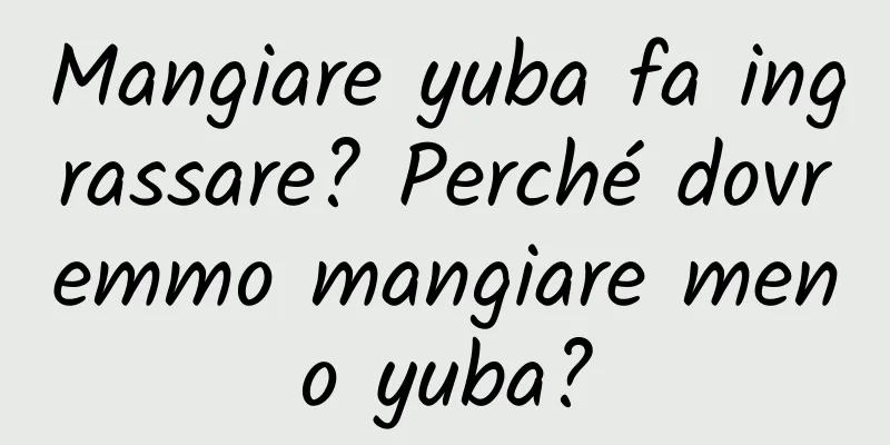Mangiare yuba fa ingrassare? Perché dovremmo mangiare meno yuba?
