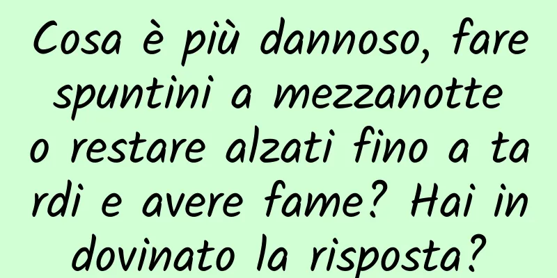 Cosa è più dannoso, fare spuntini a mezzanotte o restare alzati fino a tardi e avere fame? Hai indovinato la risposta?