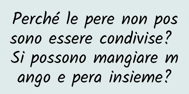 Perché le pere non possono essere condivise? Si possono mangiare mango e pera insieme?
