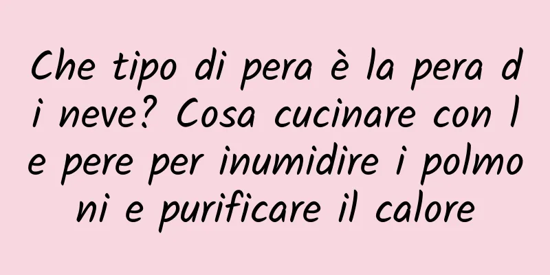 Che tipo di pera è la pera di neve? Cosa cucinare con le pere per inumidire i polmoni e purificare il calore