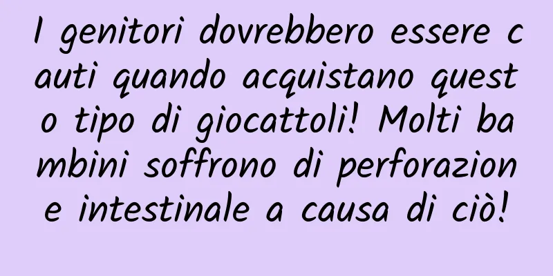 I genitori dovrebbero essere cauti quando acquistano questo tipo di giocattoli! Molti bambini soffrono di perforazione intestinale a causa di ciò!