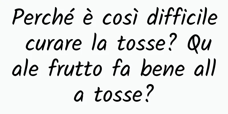 Perché è così difficile curare la tosse? Quale frutto fa bene alla tosse?