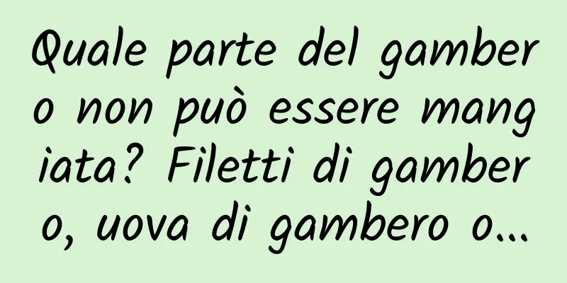 Quale parte del gambero non può essere mangiata? Filetti di gambero, uova di gambero o...