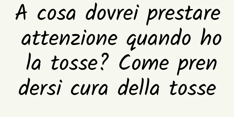 A cosa dovrei prestare attenzione quando ho la tosse? Come prendersi cura della tosse