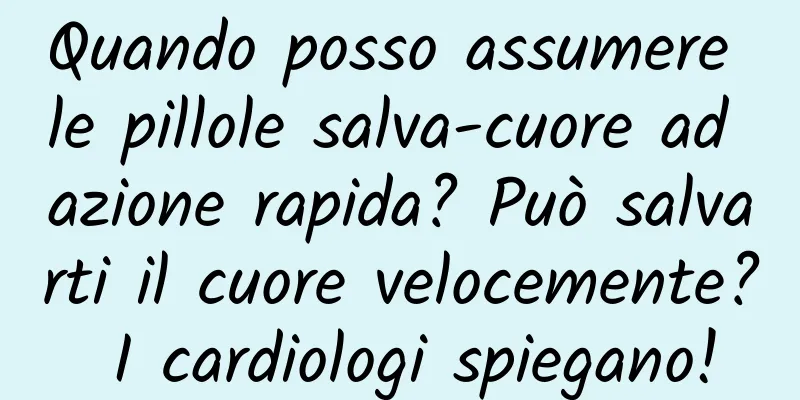 Quando posso assumere le pillole salva-cuore ad azione rapida? Può salvarti il ​​cuore velocemente? I cardiologi spiegano!