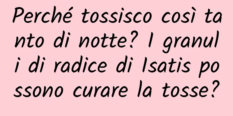 Perché tossisco così tanto di notte? I granuli di radice di Isatis possono curare la tosse?