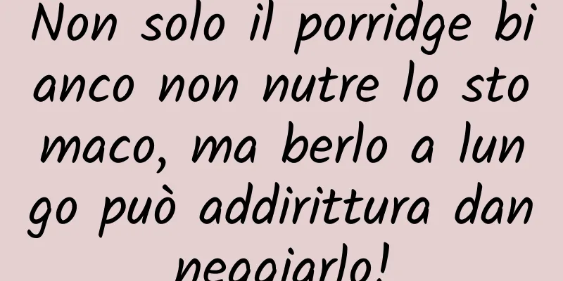 Non solo il porridge bianco non nutre lo stomaco, ma berlo a lungo può addirittura danneggiarlo!