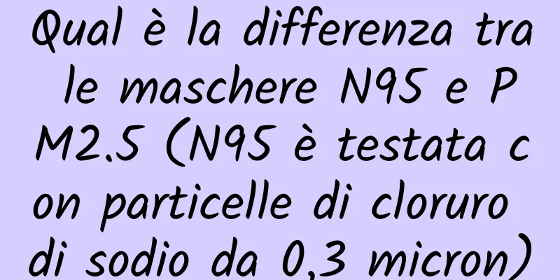 Qual è la differenza tra le maschere N95 e PM2.5 (N95 è testata con particelle di cloruro di sodio da 0,3 micron)