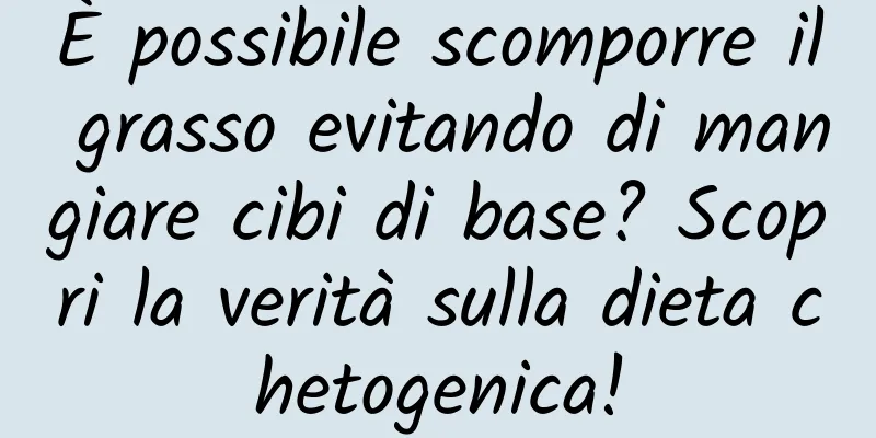È possibile scomporre il grasso evitando di mangiare cibi di base? Scopri la verità sulla dieta chetogenica!