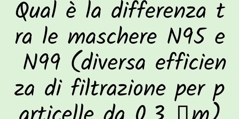 Qual è la differenza tra le maschere N95 e N99 (diversa efficienza di filtrazione per particelle da 0,3 μm)