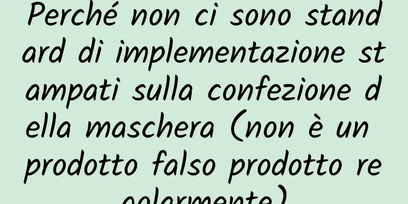 Perché non ci sono standard di implementazione stampati sulla confezione della maschera (non è un prodotto falso prodotto regolarmente)