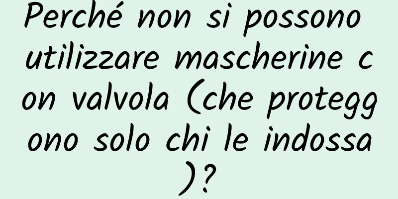 Perché non si possono utilizzare mascherine con valvola (che proteggono solo chi le indossa)?