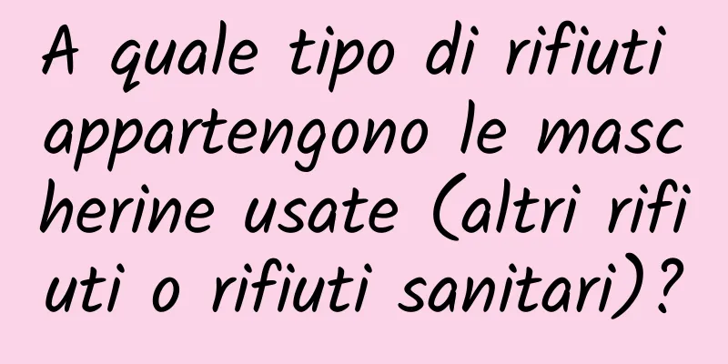 A quale tipo di rifiuti appartengono le mascherine usate (altri rifiuti o rifiuti sanitari)?