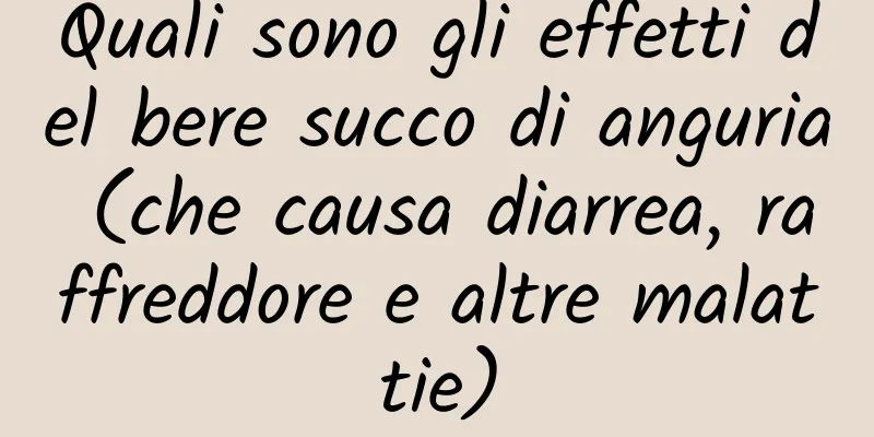Quali sono gli effetti del bere succo di anguria (che causa diarrea, raffreddore e altre malattie)