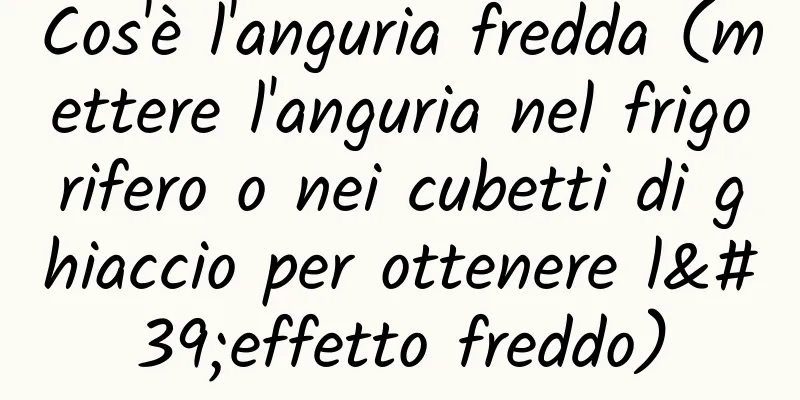 Cos'è l'anguria fredda (mettere l'anguria nel frigorifero o nei cubetti di ghiaccio per ottenere l'effetto freddo)