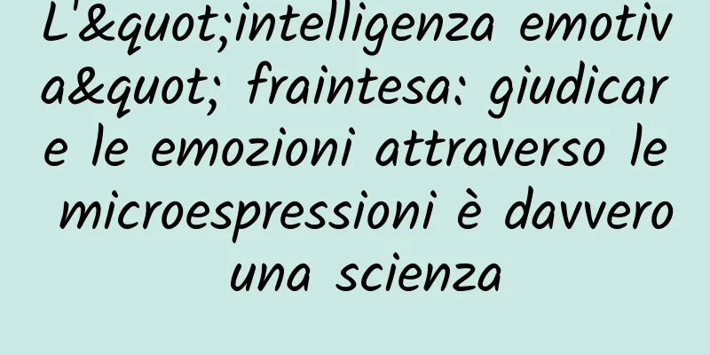 L'"intelligenza emotiva" fraintesa: giudicare le emozioni attraverso le microespressioni è davvero una scienza