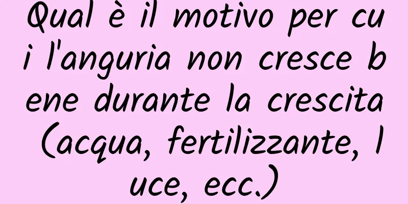 Qual è il motivo per cui l'anguria non cresce bene durante la crescita (acqua, fertilizzante, luce, ecc.)