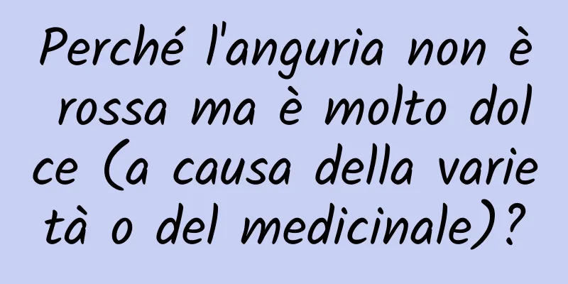 Perché l'anguria non è rossa ma è molto dolce (a causa della varietà o del medicinale)?