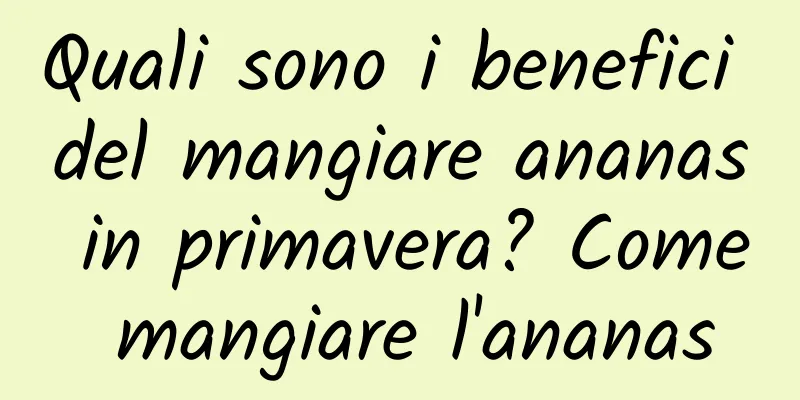 Quali sono i benefici del mangiare ananas in primavera? Come mangiare l'ananas