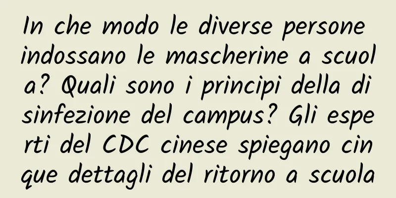 In che modo le diverse persone indossano le mascherine a scuola? Quali sono i principi della disinfezione del campus? Gli esperti del CDC cinese spiegano cinque dettagli del ritorno a scuola