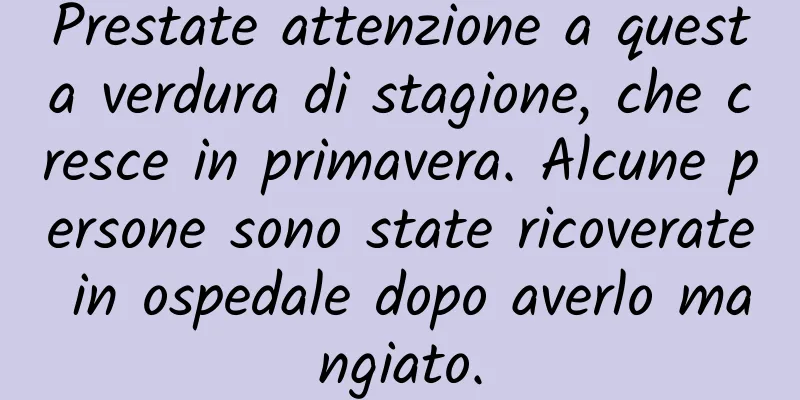 Prestate attenzione a questa verdura di stagione, che cresce in primavera. Alcune persone sono state ricoverate in ospedale dopo averlo mangiato.