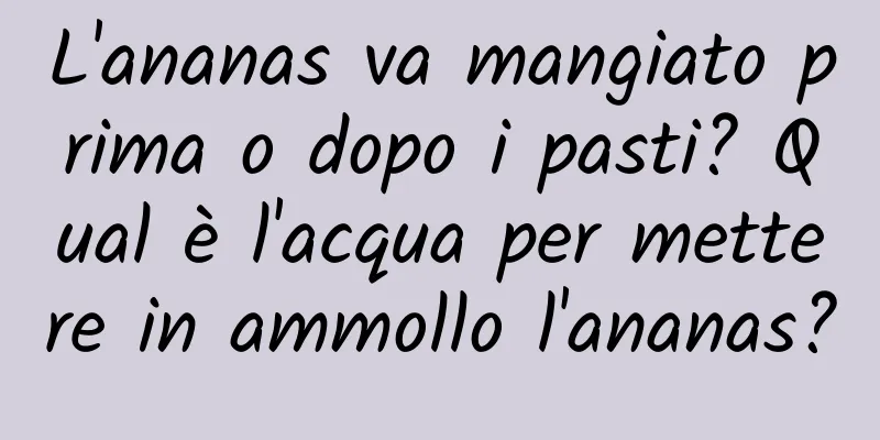 L'ananas va mangiato prima o dopo i pasti? Qual è l'acqua per mettere in ammollo l'ananas?