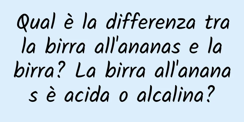 Qual è la differenza tra la birra all'ananas e la birra? La birra all'ananas è acida o alcalina?