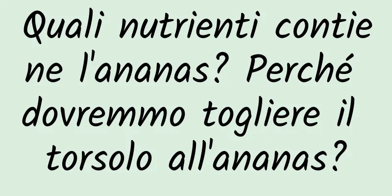 Quali nutrienti contiene l'ananas? Perché dovremmo togliere il torsolo all'ananas?