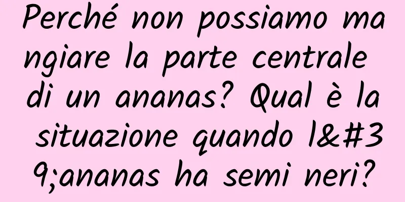 Perché non possiamo mangiare la parte centrale di un ananas? Qual è la situazione quando l'ananas ha semi neri?