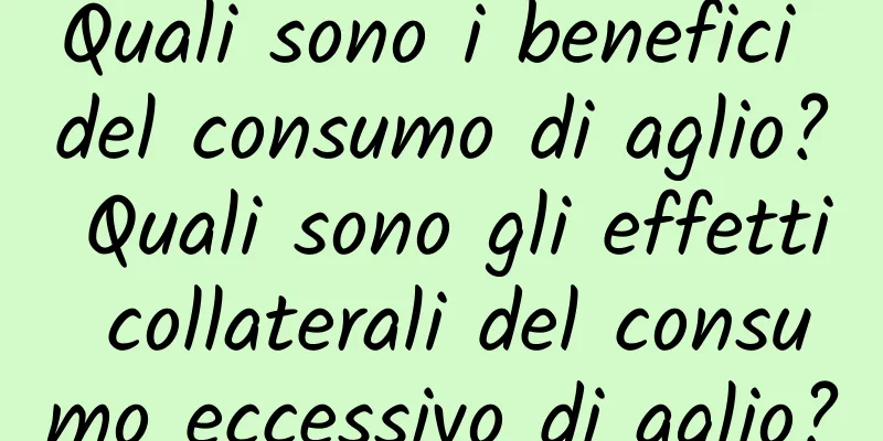 Quali sono i benefici del consumo di aglio? Quali sono gli effetti collaterali del consumo eccessivo di aglio?