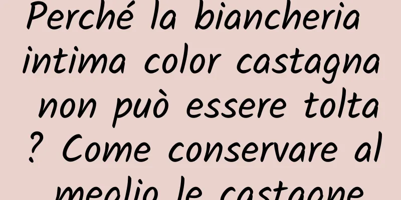 Perché la biancheria intima color castagna non può essere tolta? Come conservare al meglio le castagne