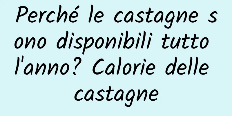 Perché le castagne sono disponibili tutto l'anno? Calorie delle castagne