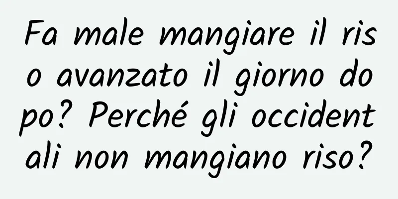 Fa male mangiare il riso avanzato il giorno dopo? Perché gli occidentali non mangiano riso?