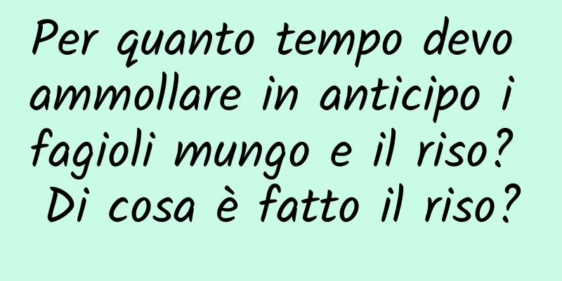 Per quanto tempo devo ammollare in anticipo i fagioli mungo e il riso? Di cosa è fatto il riso?