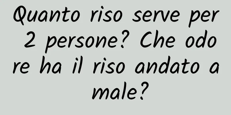 Quanto riso serve per 2 persone? Che odore ha il riso andato a male?