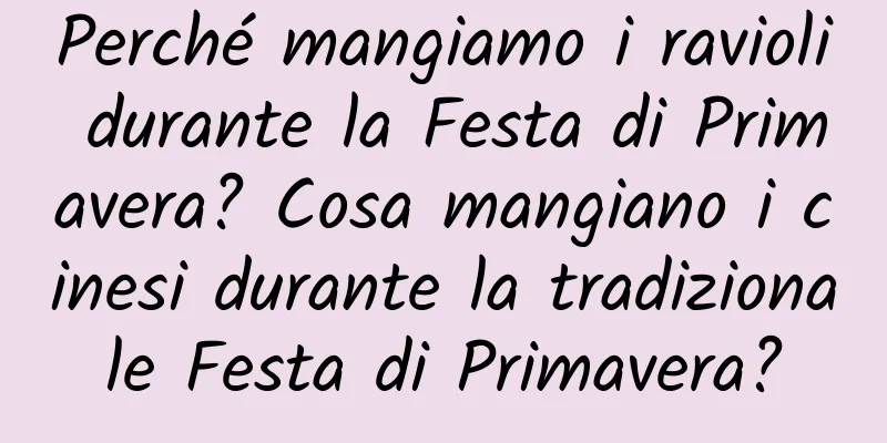 Perché mangiamo i ravioli durante la Festa di Primavera? Cosa mangiano i cinesi durante la tradizionale Festa di Primavera?