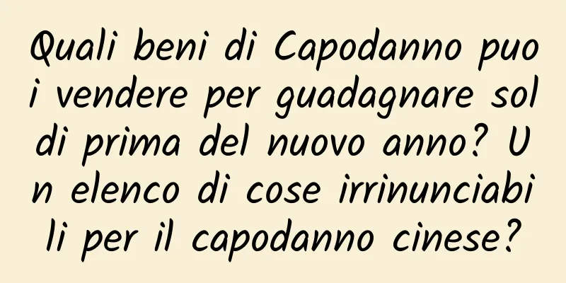 Quali beni di Capodanno puoi vendere per guadagnare soldi prima del nuovo anno? Un elenco di cose irrinunciabili per il capodanno cinese?