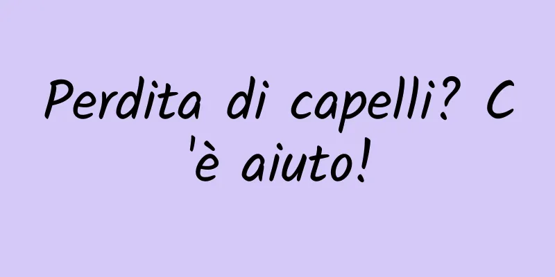 Perdita di capelli? C'è aiuto!