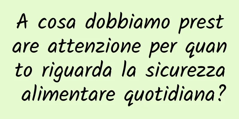 A cosa dobbiamo prestare attenzione per quanto riguarda la sicurezza alimentare quotidiana?