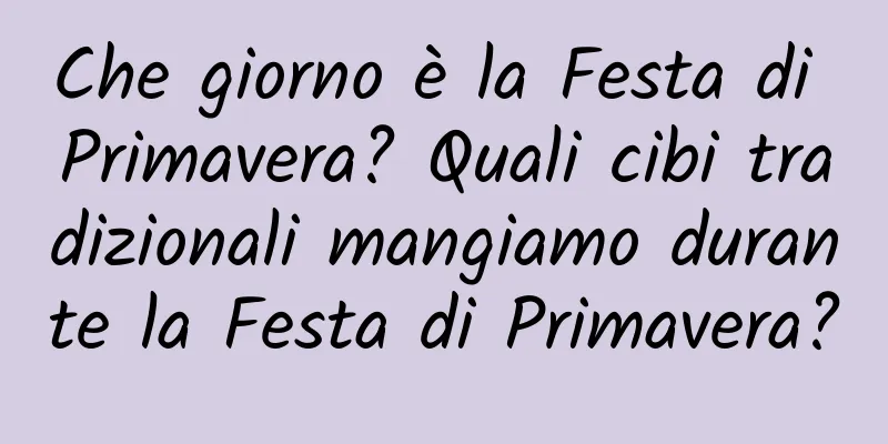 Che giorno è la Festa di Primavera? Quali cibi tradizionali mangiamo durante la Festa di Primavera?