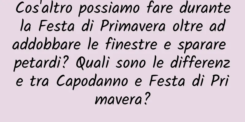Cos'altro possiamo fare durante la Festa di Primavera oltre ad addobbare le finestre e sparare petardi? Quali sono le differenze tra Capodanno e Festa di Primavera?