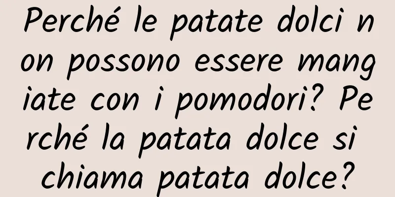 Perché le patate dolci non possono essere mangiate con i pomodori? Perché la patata dolce si chiama patata dolce?