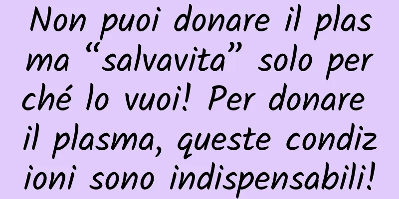 Non puoi donare il plasma “salvavita” solo perché lo vuoi! Per donare il plasma, queste condizioni sono indispensabili!
