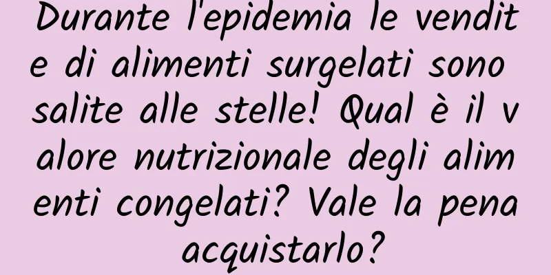 Durante l'epidemia le vendite di alimenti surgelati sono salite alle stelle! Qual è il valore nutrizionale degli alimenti congelati? Vale la pena acquistarlo?