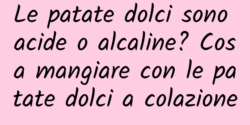 Le patate dolci sono acide o alcaline? Cosa mangiare con le patate dolci a colazione