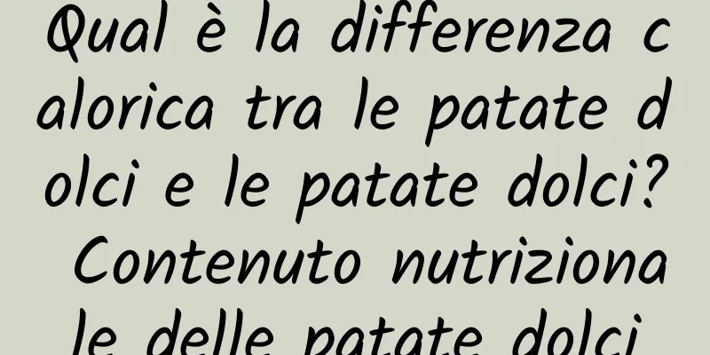 Qual è la differenza calorica tra le patate dolci e le patate dolci? Contenuto nutrizionale delle patate dolci