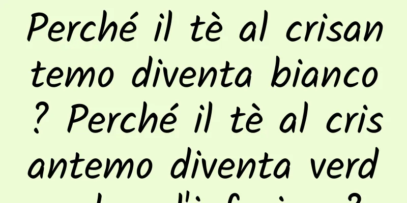 Perché il tè al crisantemo diventa bianco? Perché il tè al crisantemo diventa verde dopo l'infusione?